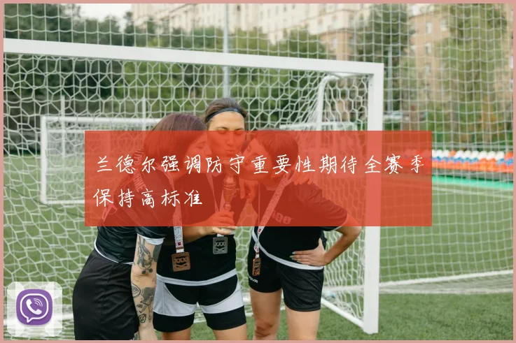 兰德尔强调防守重要性期待全赛季保持高标准