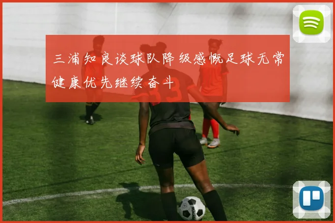 三浦知良谈球队降级感慨足球无常健康优先继续奋斗