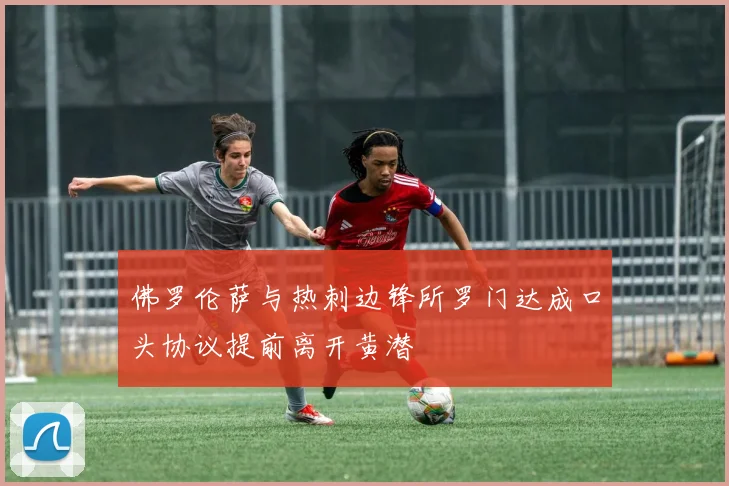 佛罗伦萨与热刺边锋所罗门达成口头协议提前离开黄潜