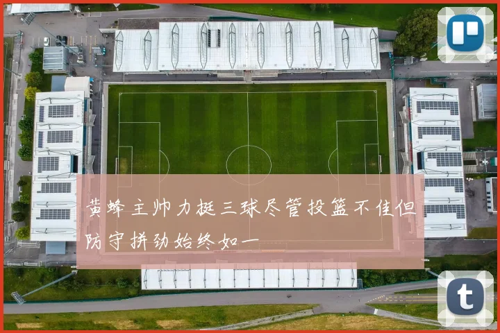 黄蜂主帅力挺三球尽管投篮不佳但防守拼劲始终如一