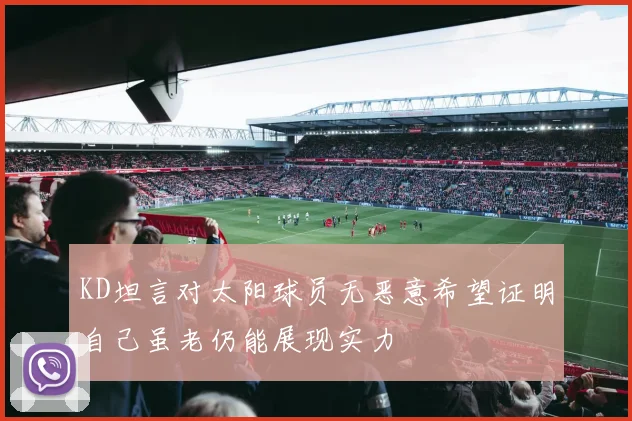 KD坦言对太阳球员无恶意希望证明自己虽老仍能展现实力