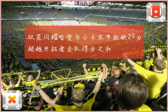 双星闪耀哈登与小卡末节狂砍29分超越开拓者全队得分之和