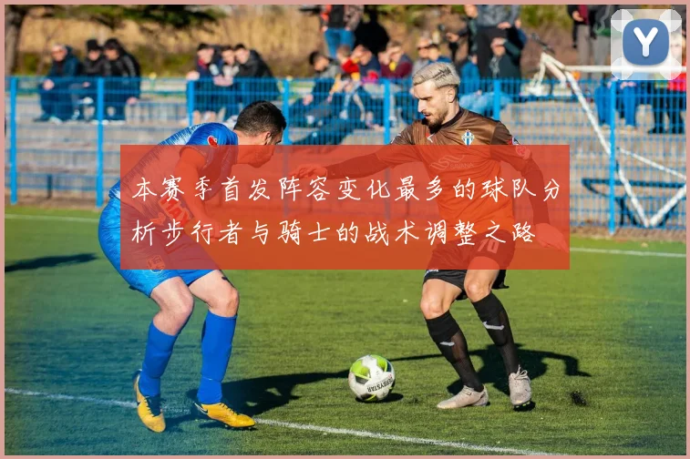 本赛季首发阵容变化最多的球队分析步行者与骑士的战术调整之路