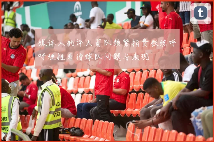 媒体人批评火箭队频繁指责教练呼吁理性看待球队问题与表现