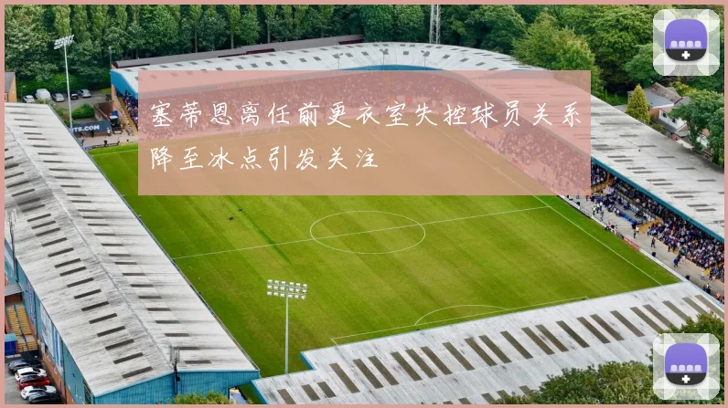 塞蒂恩离任前更衣室失控球员关系降至冰点引发关注