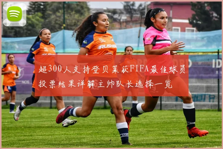 超300人支持登贝莱获FIFA最佳球员投票结果详解主帅队长选择一览