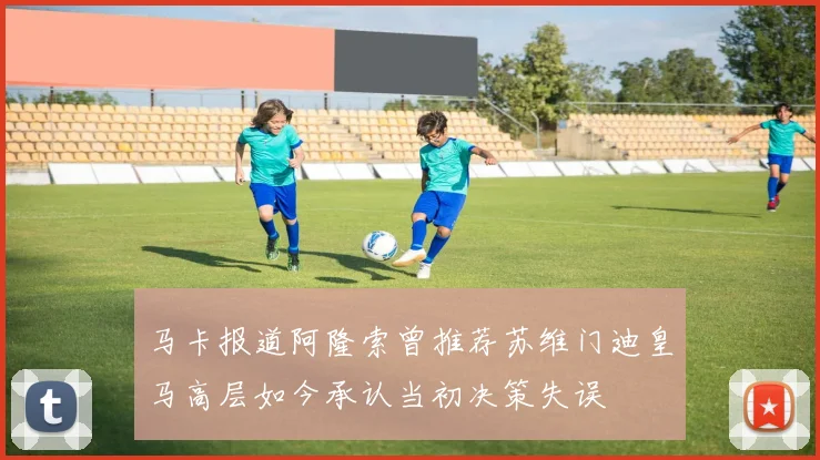 马卡报道阿隆索曾推荐苏维门迪皇马高层如今承认当初决策失误