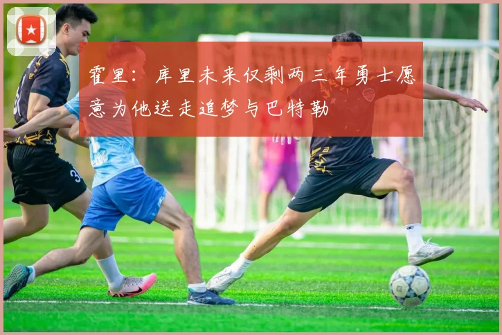 霍里：库里未来仅剩两三年勇士愿意为他送走追梦与巴特勒