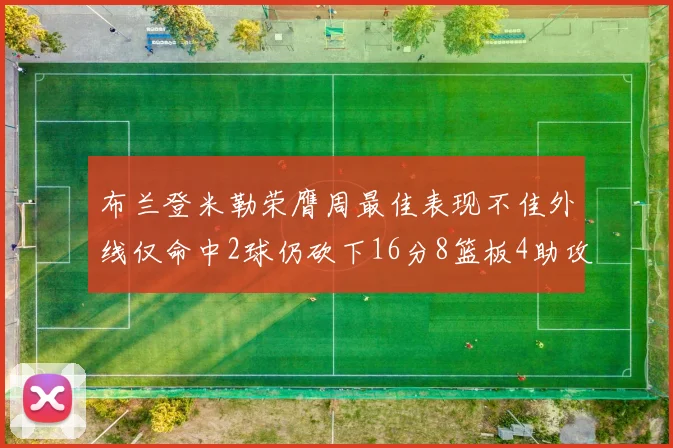 布兰登米勒荣膺周最佳表现不佳外线仅命中2球仍砍下16分8篮板4助攻