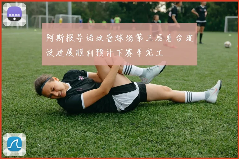 阿斯报导诺坎普球场第三层看台建设进展顺利预计下赛季完工