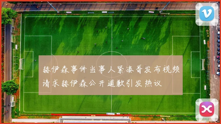 赫伊森事件当事人紧凑哥发布视频请求赫伊森公开道歉引发热议