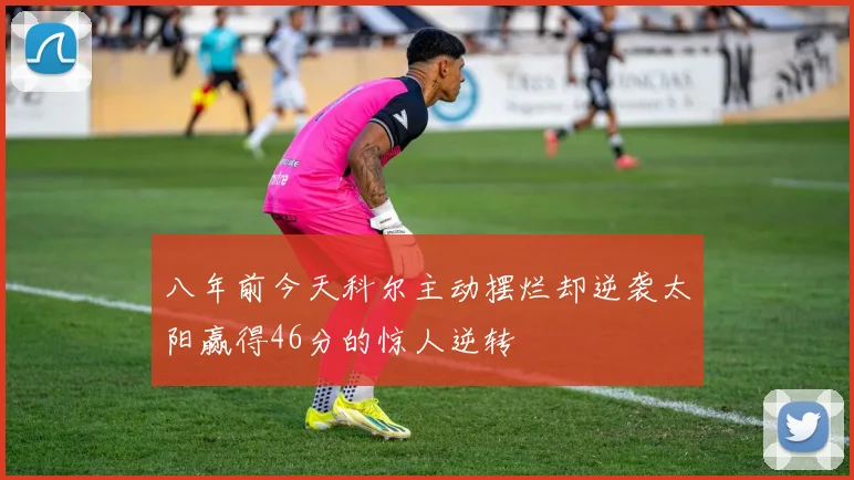 八年前今天科尔主动摆烂却逆袭太阳赢得46分的惊人逆转
