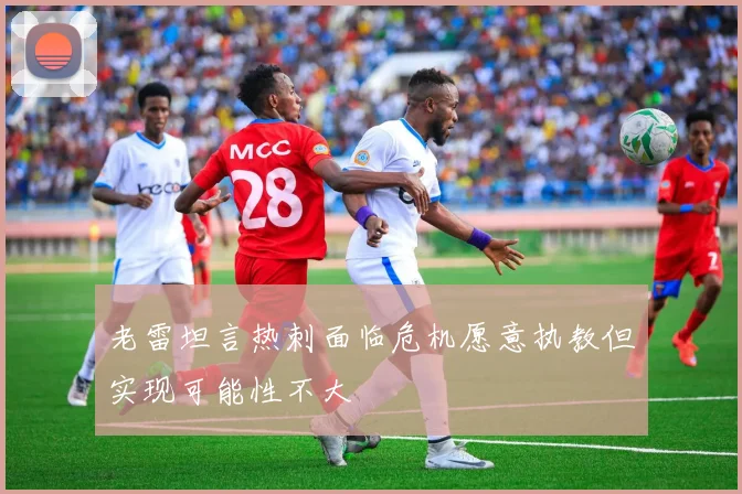 老雷坦言热刺面临危机愿意执教但实现可能性不大