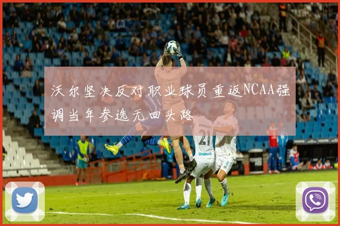 沃尔坚决反对职业球员重返NCAA强调当年参选无回头路