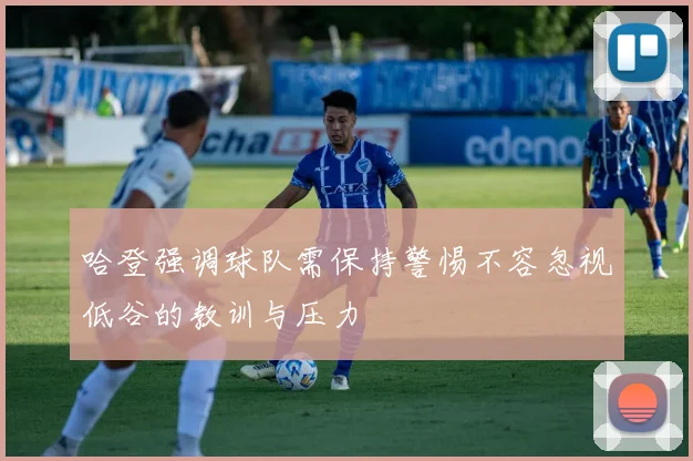 哈登强调球队需保持警惕不容忽视低谷的教训与压力