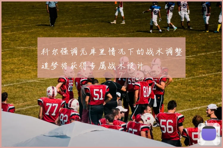 科尔强调无库里情况下的战术调整追梦将获得专属战术设计