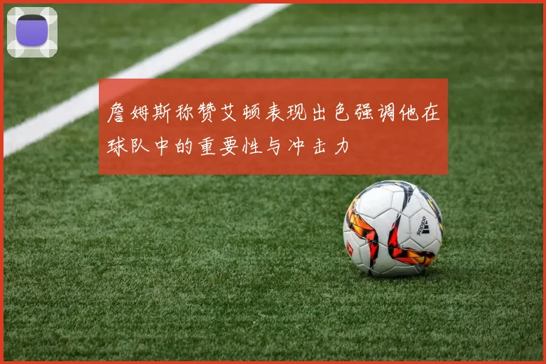 詹姆斯称赞艾顿表现出色强调他在球队中的重要性与冲击力