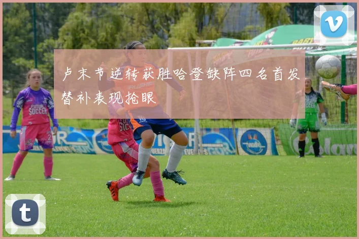 卢末节逆转获胜哈登缺阵四名首发替补表现抢眼