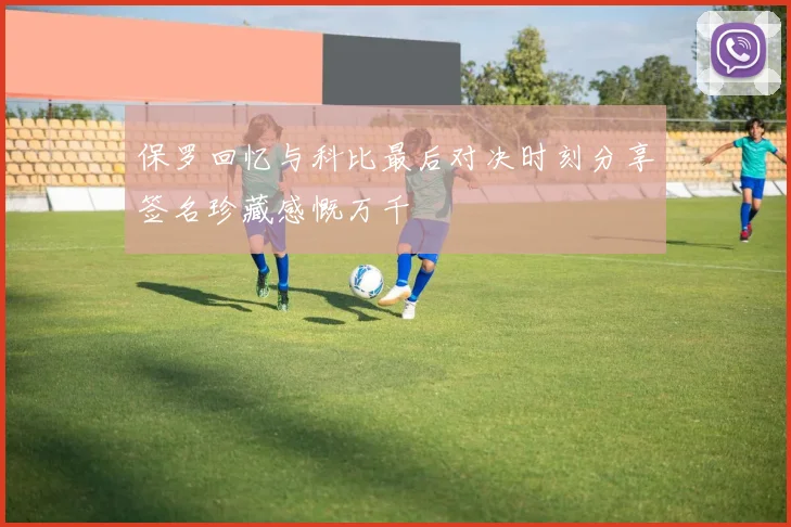 保罗回忆与科比最后对决时刻分享签名珍藏感慨万千