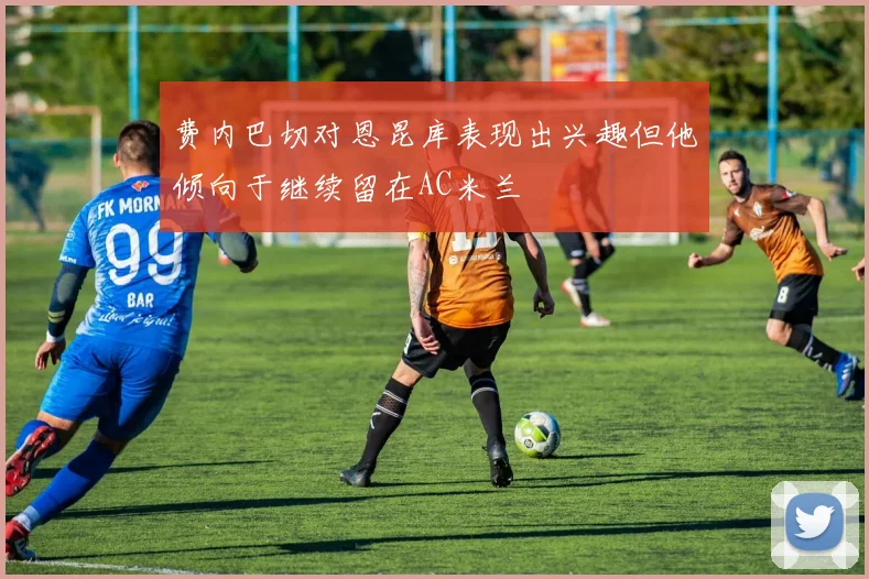 费内巴切对恩昆库表现出兴趣但他倾向于继续留在AC米兰