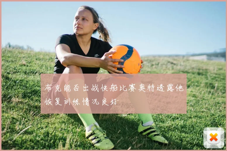 布克能否出战快船比赛奥特透露他恢复训练情况良好