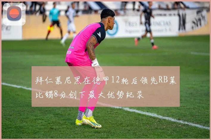 拜仁慕尼黑在德甲12轮后领先RB莱比锡8分创下最大优势纪录