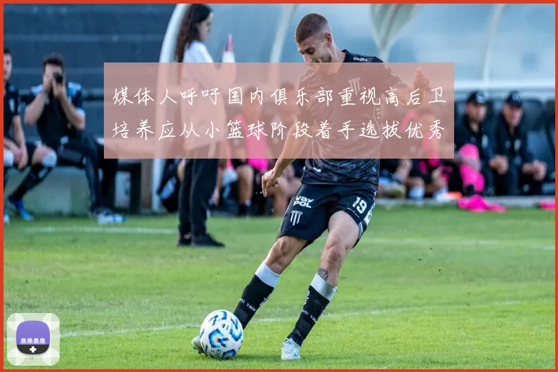 媒体人呼吁国内俱乐部重视高后卫培养应从小篮球阶段着手选拔优秀前锋