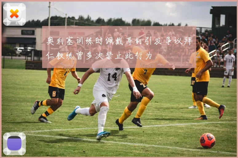 奥利塞训练时佩戴耳钉引发争议拜仁教练曾多次禁止此行为