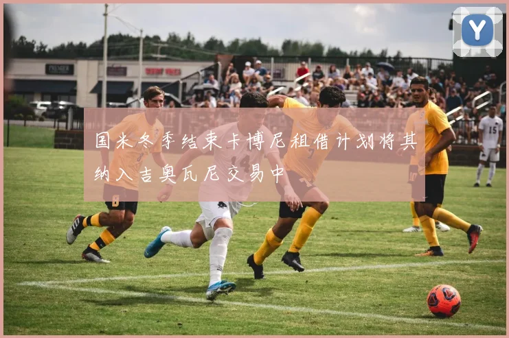 国米冬季结束卡博尼租借计划将其纳入吉奥瓦尼交易中