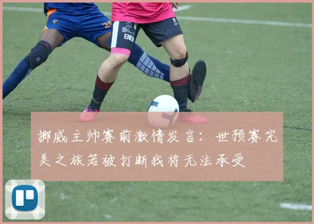 挪威主帅赛前激情发言：世预赛完美之旅若被打断我将无法承受