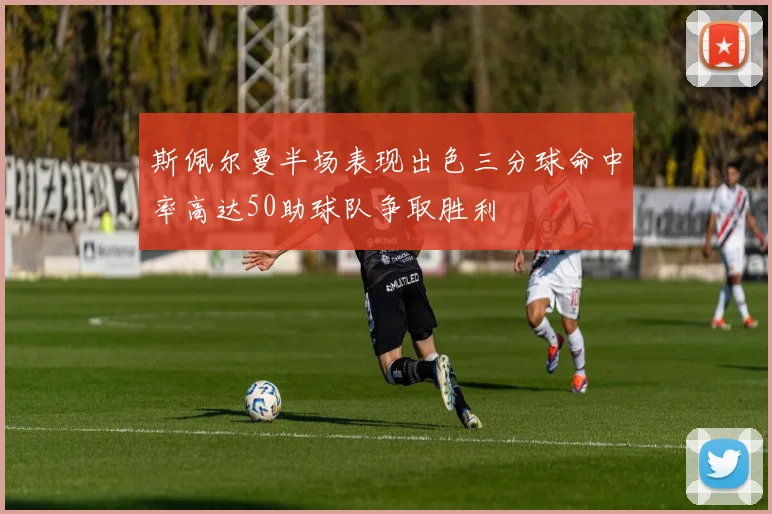 斯佩尔曼半场表现出色三分球命中率高达50助球队争取胜利
