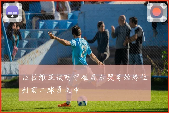 拉拉维亚谈防守难度东契奇始终位列前二球员之中