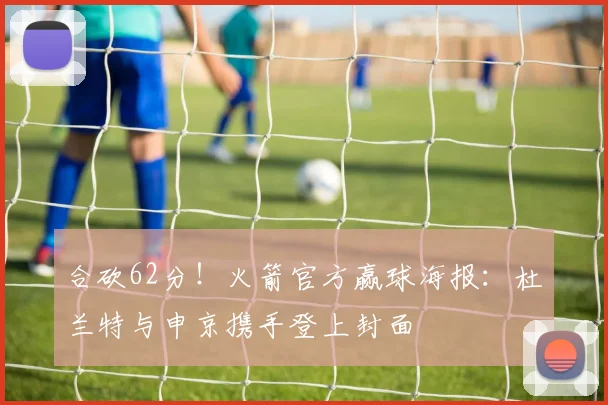 合砍62分！火箭官方赢球海报：杜兰特与申京携手登上封面