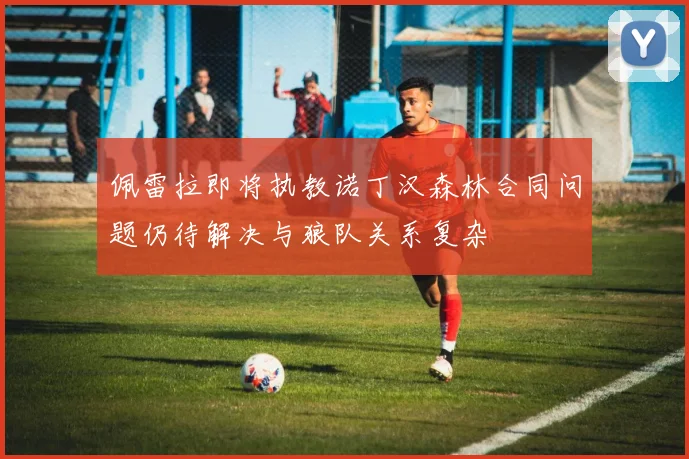 佩雷拉即将执教诺丁汉森林合同问题仍待解决与狼队关系复杂