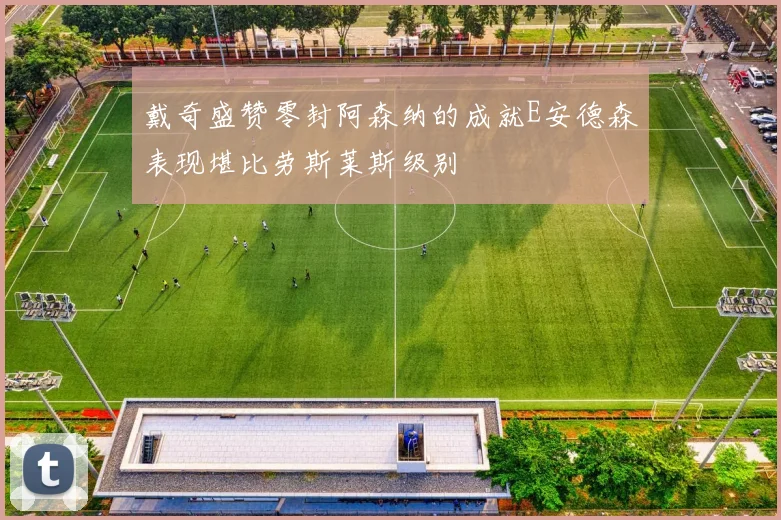 戴奇盛赞零封阿森纳的成就E安德森表现堪比劳斯莱斯级别