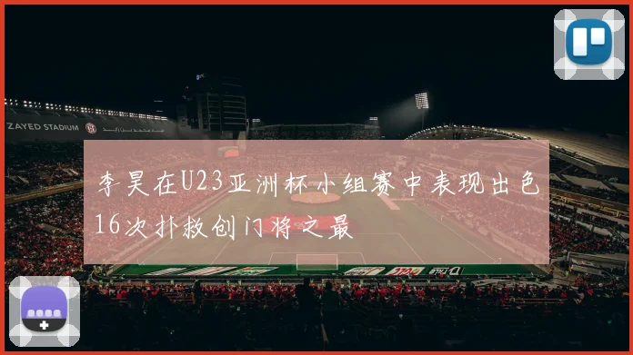 李昊在U23亚洲杯小组赛中表现出色16次扑救创门将之最