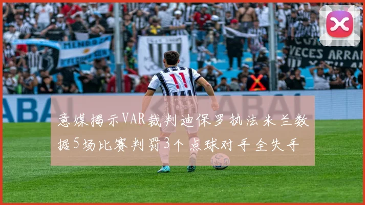 意媒揭示VAR裁判迪保罗执法米兰数据5场比赛判罚3个点球对手全失手