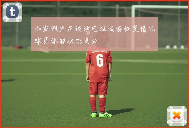 加斯佩里尼谈迪巴拉流感恢复情况球员体能状态良好