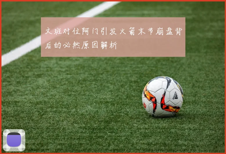 文班对位阿门引发火箭末节崩盘背后的必然原因解析