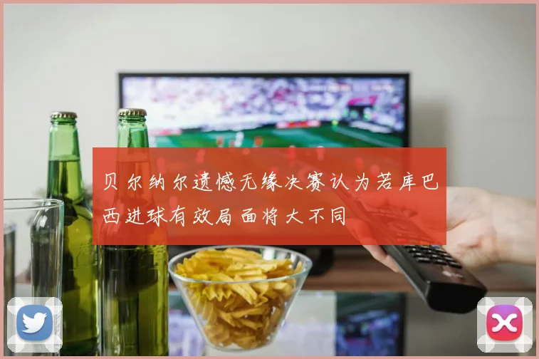 贝尔纳尔遗憾无缘决赛认为若库巴西进球有效局面将大不同