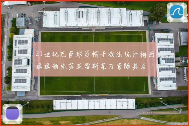 21世纪巴萨球员帽子戏法统计梅西遥遥领先苏亚雷斯莱万紧随其后