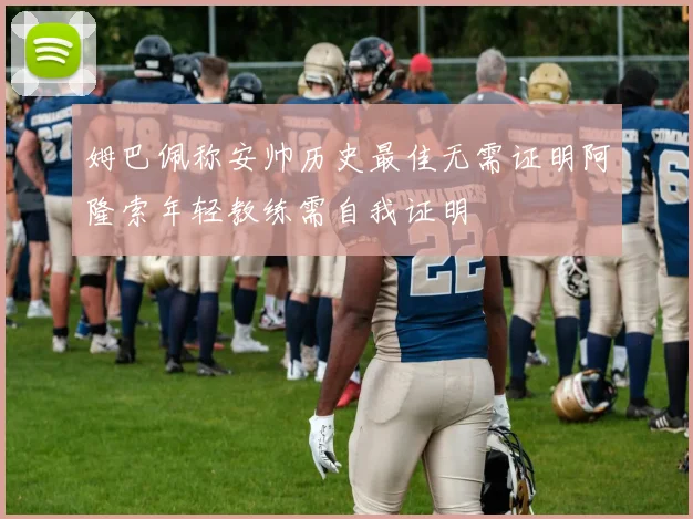 姆巴佩称安帅历史最佳无需证明阿隆索年轻教练需自我证明
