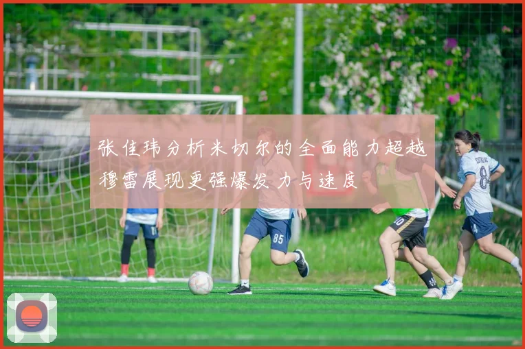 张佳玮分析米切尔的全面能力超越穆雷展现更强爆发力与速度