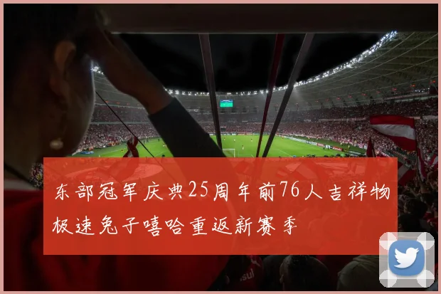 东部冠军庆典25周年前76人吉祥物极速兔子嘻哈重返新赛季