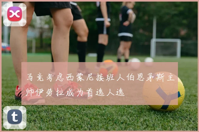 马竞考虑西蒙尼接班人伯恩茅斯主帅伊劳拉成为首选人选