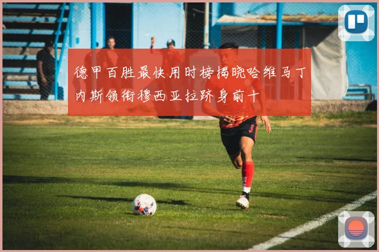德甲百胜最快用时榜揭晓哈维马丁内斯领衔穆西亚拉跻身前十