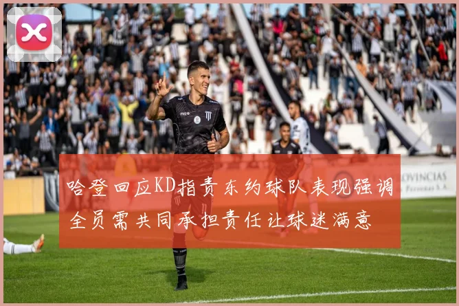哈登回应KD指责东约球队表现强调全员需共同承担责任让球迷满意
