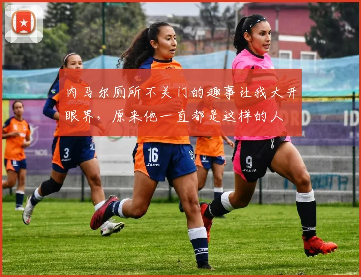 内马尔厕所不关门的趣事让我大开眼界，原来他一直都是这样的人