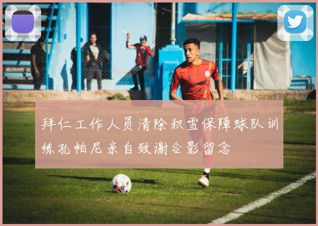 拜仁工作人员清除积雪保障球队训练孔帕尼亲自致谢合影留念