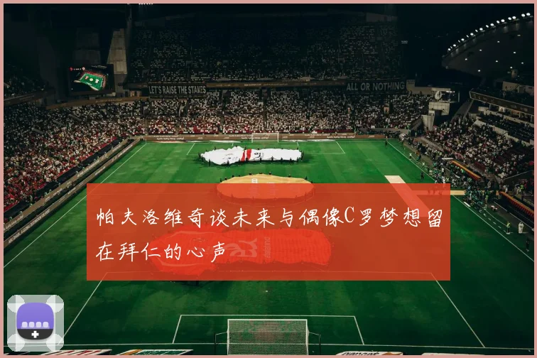 帕夫洛维奇谈未来与偶像C罗梦想留在拜仁的心声